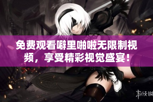 免费观看噼里啪啦无限制视频，享受精彩视觉盛宴！
