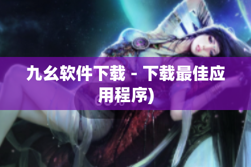 九幺软件下载 - 下载最佳应用程序)