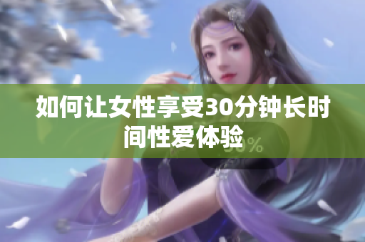 如何让女性享受30分钟长时间性爱体验