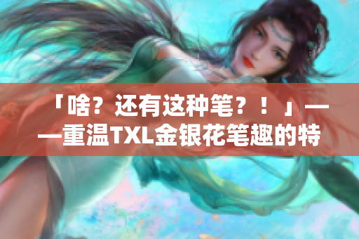 「啥？还有这种笔？！」——重温TXL金银花笔趣的特别之处