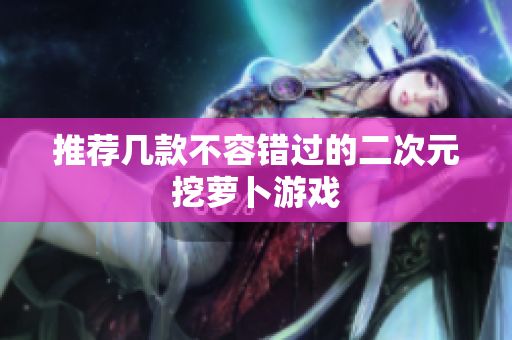 推荐几款不容错过的二次元挖萝卜游戏