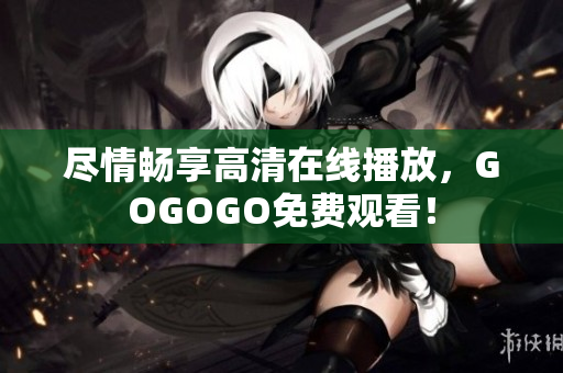 尽情畅享高清在线播放，GOGOGO免费观看！