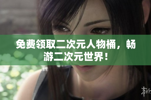免费领取二次元人物桶，畅游二次元世界！