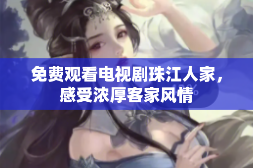 免费观看电视剧珠江人家，感受浓厚客家风情