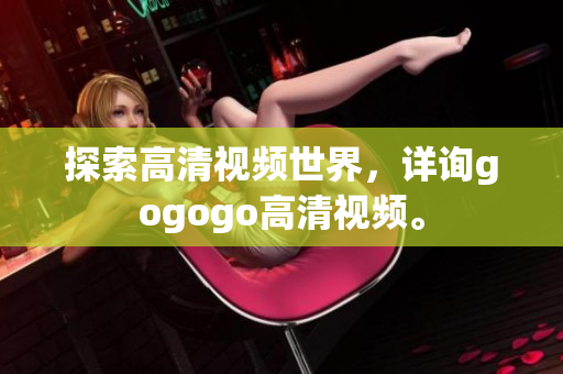 探索高清视频世界，详询gogogo高清视频。