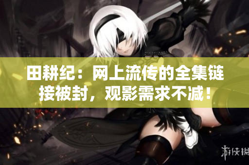 田耕纪：网上流传的全集链接被封，观影需求不减！