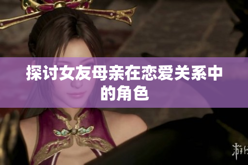 探讨女友母亲在恋爱关系中的角色
