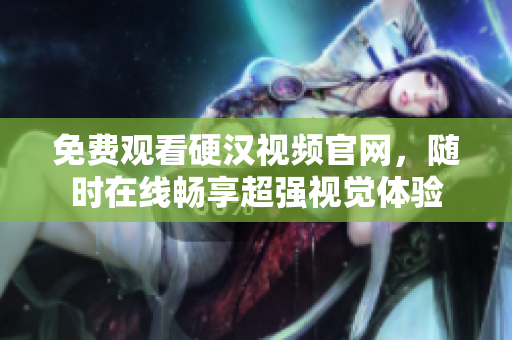 免费观看硬汉视频官网，随时在线畅享超强视觉体验