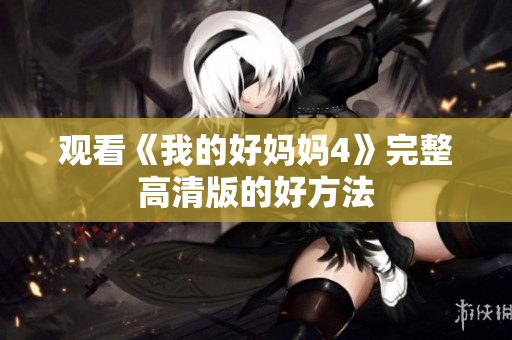观看《我的好妈妈4》完整高清版的好方法