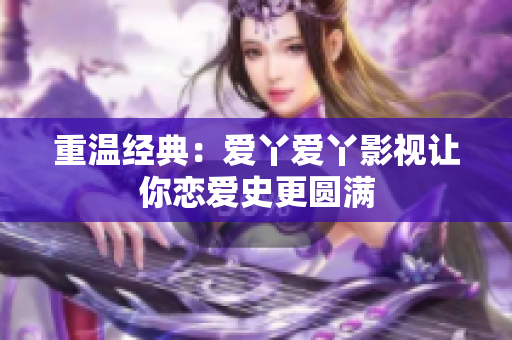 重温经典：爱丫爱丫影视让你恋爱史更圆满