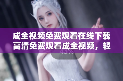 成全视频免费观看在线下载高清免费观看成全视频，轻松在线下载