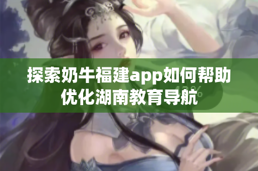 探索奶牛福建app如何帮助优化湖南教育导航