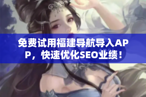 免费试用福建导航导入APP，快速优化SEO业绩！