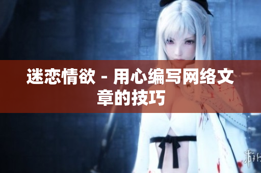 迷恋情欲 - 用心编写网络文章的技巧