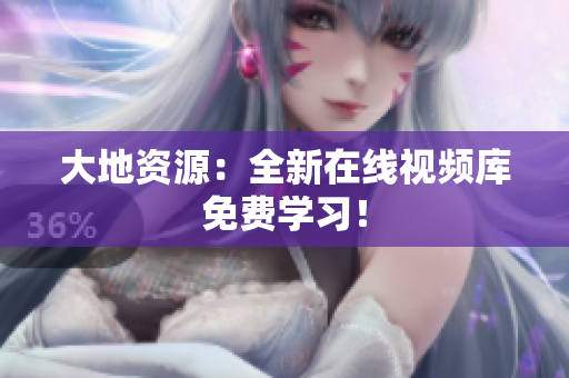 大地资源：全新在线视频库免费学习！