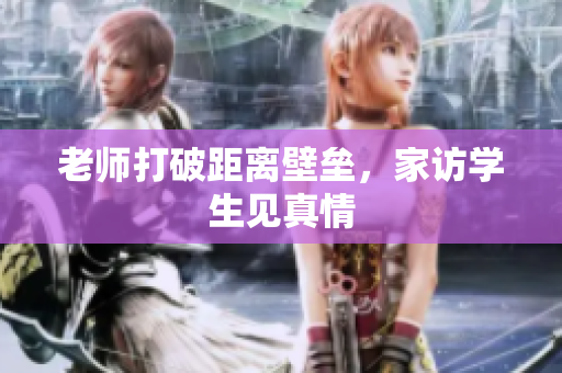 老师打破距离壁垒，家访学生见真情