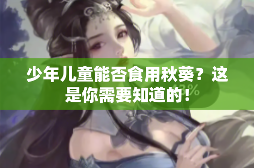 少年儿童能否食用秋葵？这是你需要知道的！