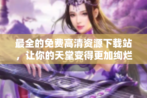 最全的免费高清资源下载站，让你的天堂变得更加绚烂