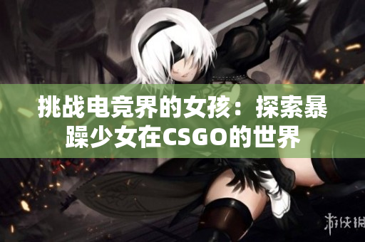 挑战电竞界的女孩：探索暴躁少女在CSGO的世界