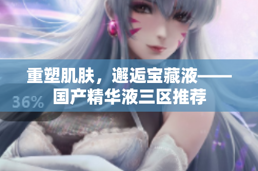 重塑肌肤，邂逅宝藏液——国产精华液三区推荐