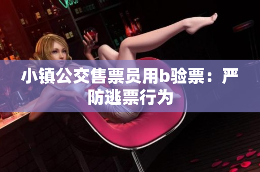 小镇公交售票员用b验票：严防逃票行为