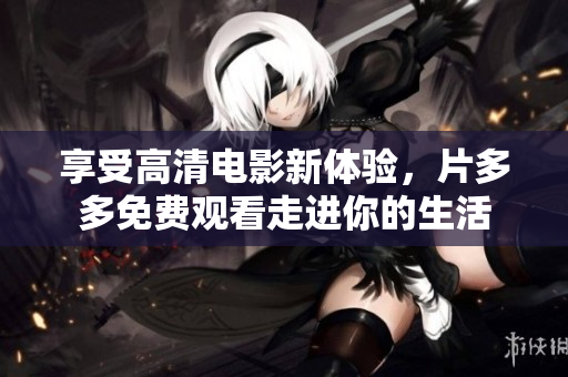 享受高清电影新体验，片多多免费观看走进你的生活