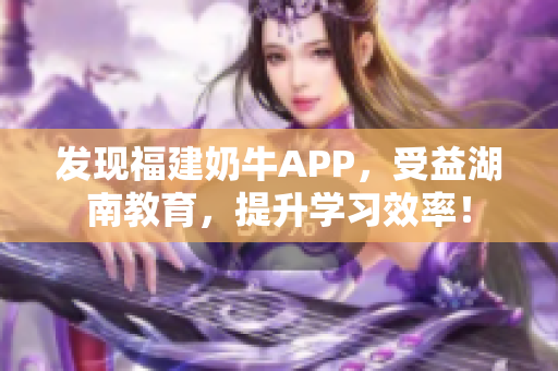 发现福建奶牛APP，受益湖南教育，提升学习效率！