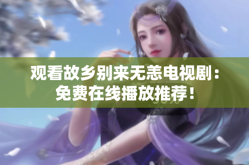 观看故乡别来无恙电视剧：免费在线播放推荐！