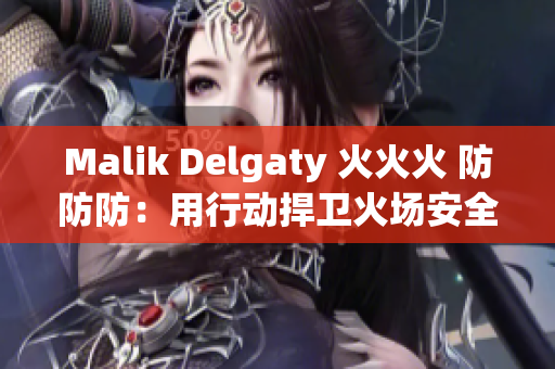 Malik Delgaty 火火火 防防防：用行动捍卫火场安全