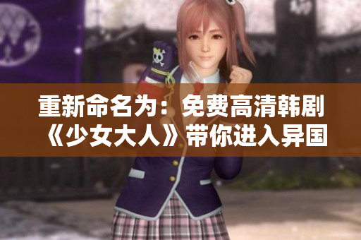 重新命名为：免费高清韩剧《少女大人》带你进入异国恋情