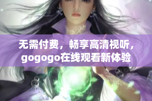 无需付费，畅享高清视听，gogogo在线观看新体验