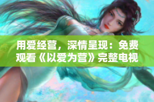 用爱经营，深情呈现：免费观看《以爱为营》完整电视剧