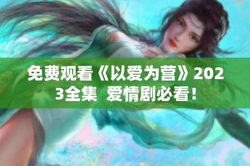 免费观看《以爱为营》2023全集  爱情剧必看！
