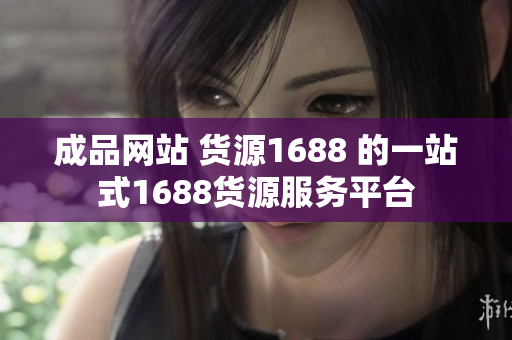 成品网站 货源1688 的一站式1688货源服务平台