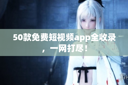 50款免费短视频app全收录，一网打尽！