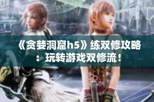 《贪婪洞窟h5》练双修攻略：玩转游戏双修流！
