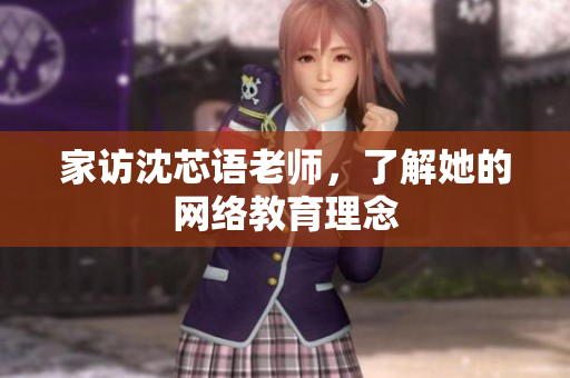 家访沈芯语老师，了解她的网络教育理念