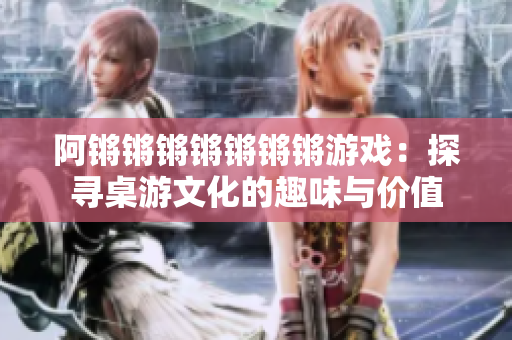 阿锵锵锵锵锵锵锵游戏：探寻桌游文化的趣味与价值