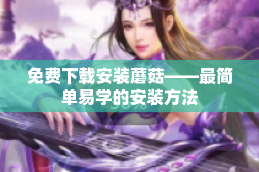 免费下载安装蘑菇——最简单易学的安装方法