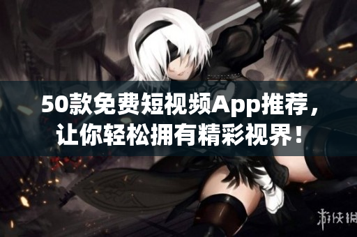 50款免费短视频App推荐，让你轻松拥有精彩视界！