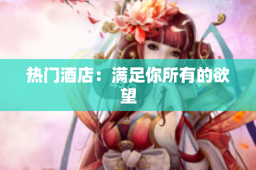 热门酒店：满足你所有的欲望
