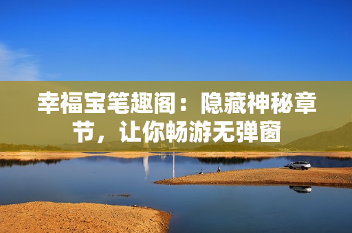 幸福宝笔趣阁：隐藏神秘章节，让你畅游无弹窗