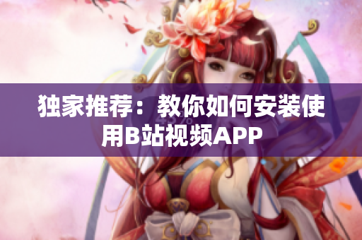独家推荐：教你如何安装使用B站视频APP