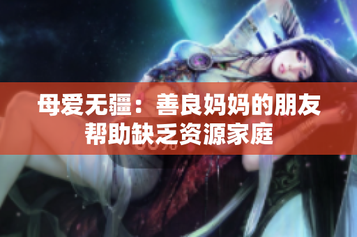 母爱无疆：善良妈妈的朋友帮助缺乏资源家庭