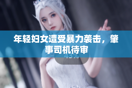 年轻妇女遭受暴力袭击，肇事司机待审