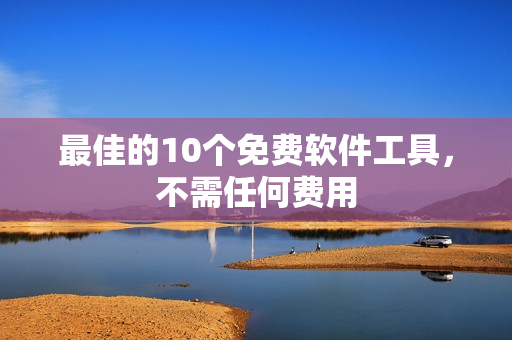 最佳的10个免费软件工具，不需任何费用