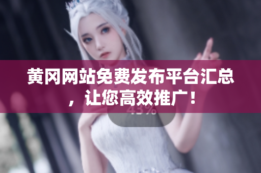 黄冈网站免费发布平台汇总，让您高效推广！