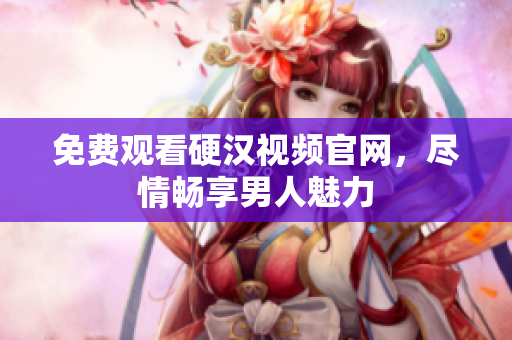 免费观看硬汉视频官网，尽情畅享男人魅力