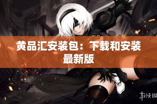 黄品汇安装包：下载和安装最新版