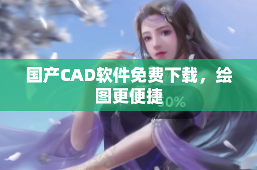 国产CAD软件免费下载，绘图更便捷